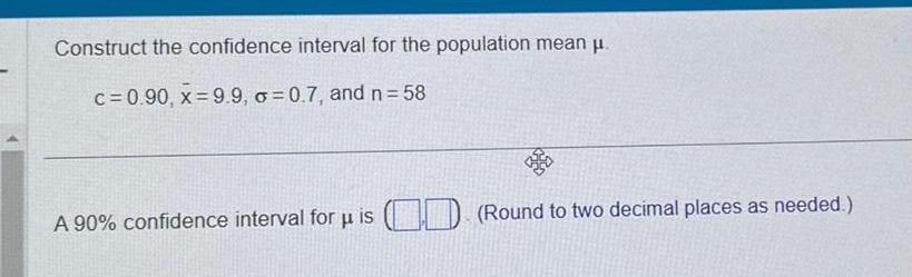 Construct the confidence interval for the population mean . c=0.90, x 9.9,
