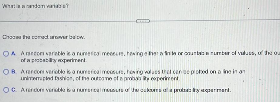 What is a random variable? Choose the correct answer below. A. A