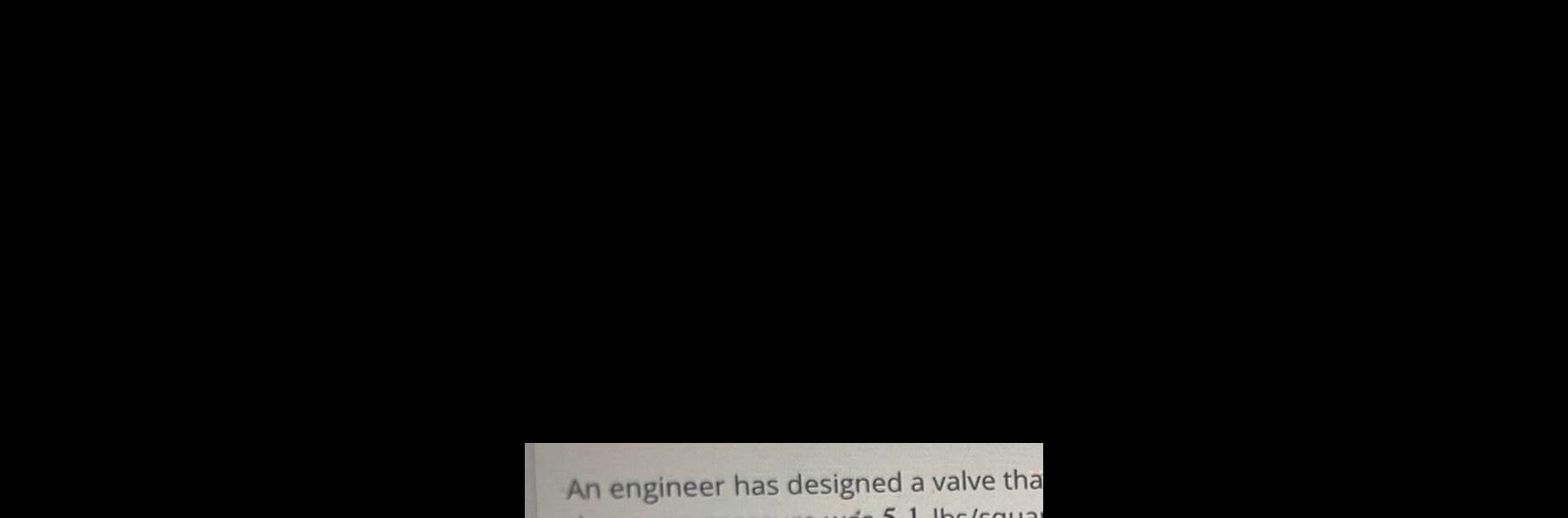 An engineer has designed a valve tha