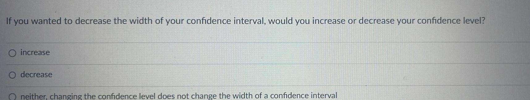 If you wanted to decrease the width of your confidence interval, would