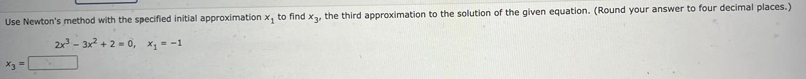 x3 = Use Newton's method with the specified initial approximation x to