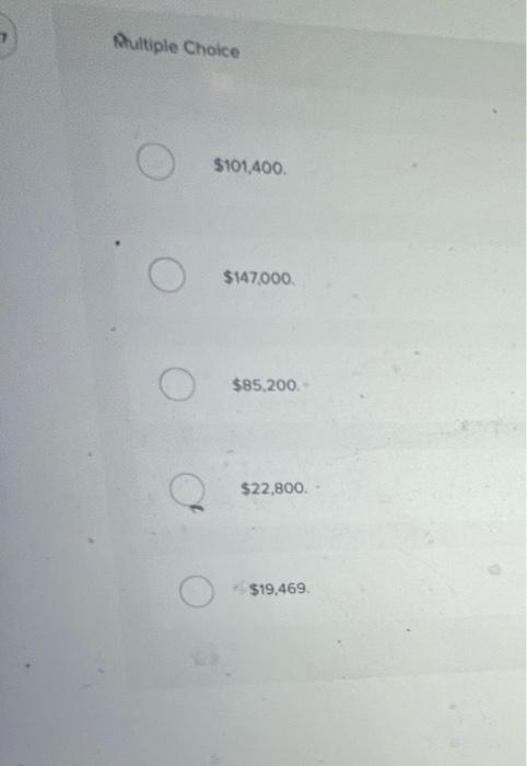 Multiple Choice O $101,400. $147,000. $85,200. $22,800. $19,469.