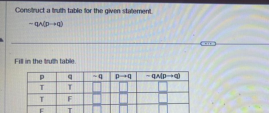 Construct a truth table for the given statement. ~q^(pq) Fill in the