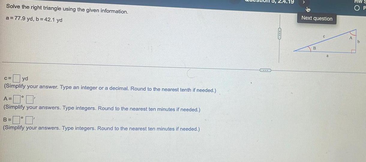 Solve the right triangle using the given information. a=77.9 yd, b=42.1 yd