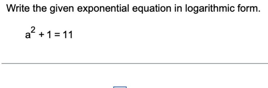 Write the given exponential equation in logarithmic form. a+1=11