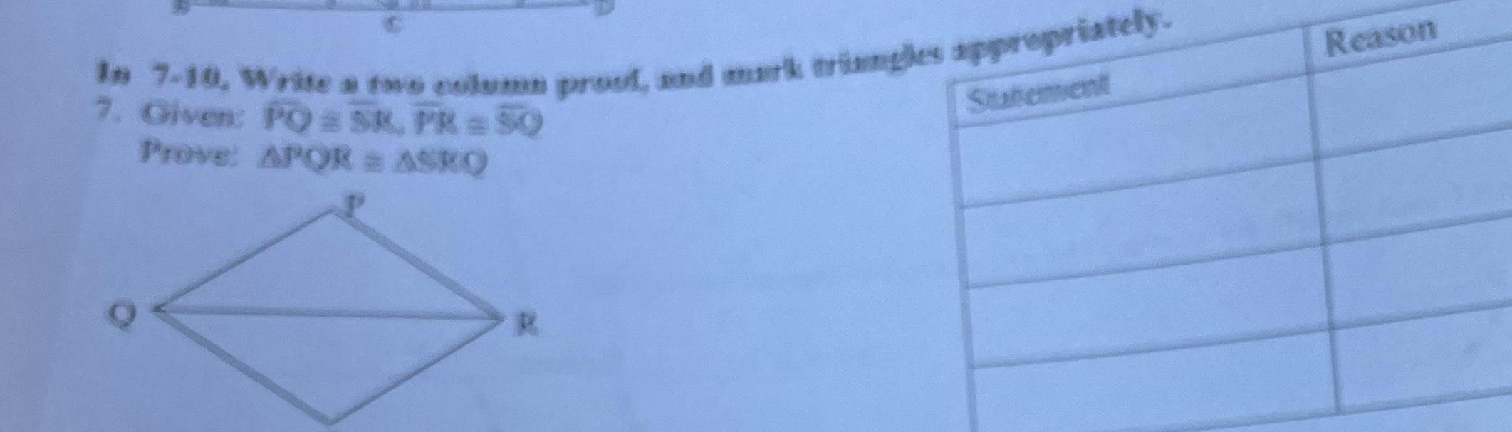 In 7-10, Write a two column proof, and mark triangles appropriately. 7.