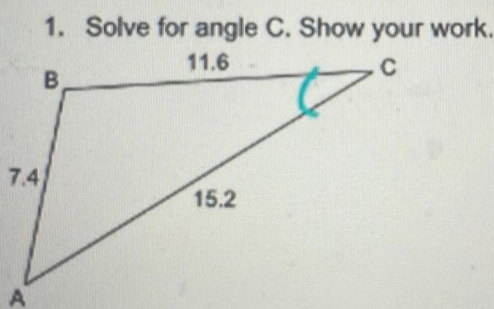 1. Solve for angle C. Show your work. B 11.6 C 7.4