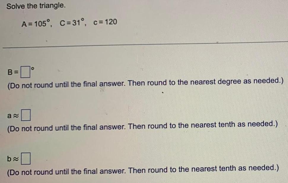 Solve the triangle. A=105, C=31, c=120 B = (Do not round until