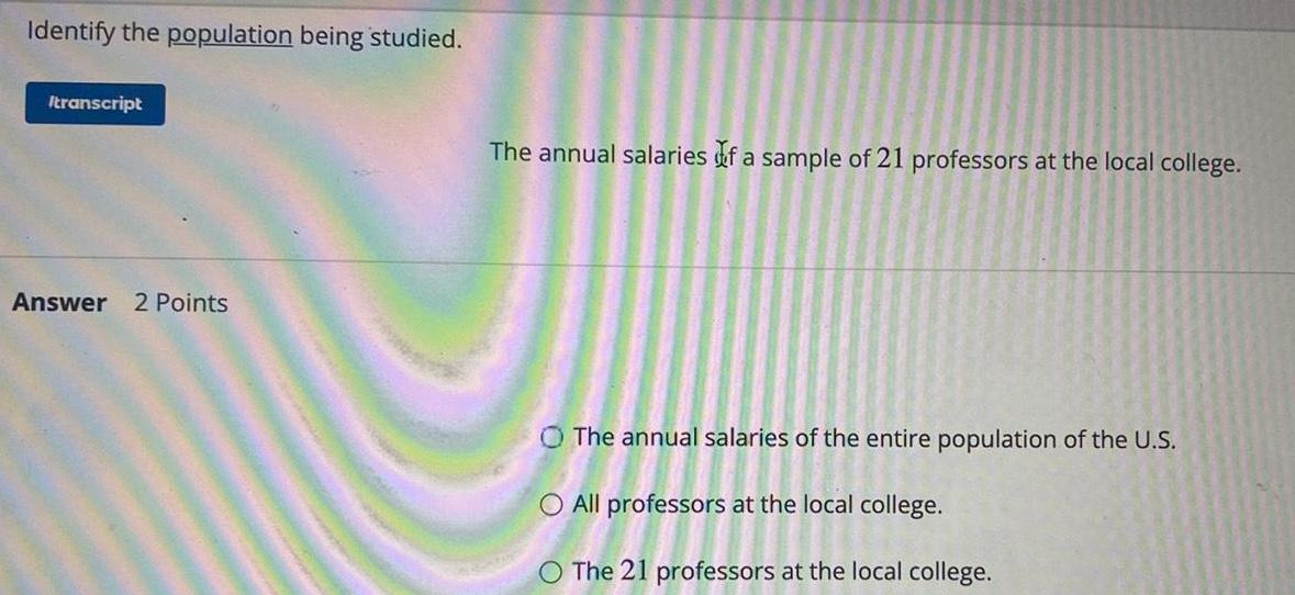 Identify the population being studied. Itranscript Answer 2 Points The annual salaries