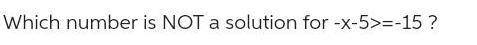 Which number is NOT a solution for -x-5>=-15?