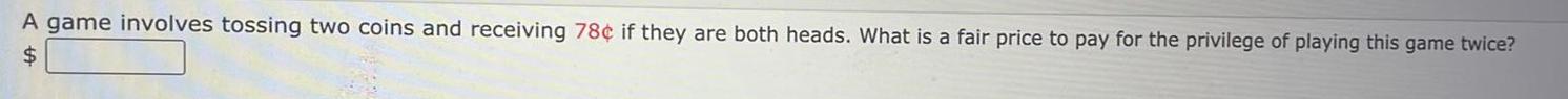 A game involves tossing two coins and receiving 78 if they are