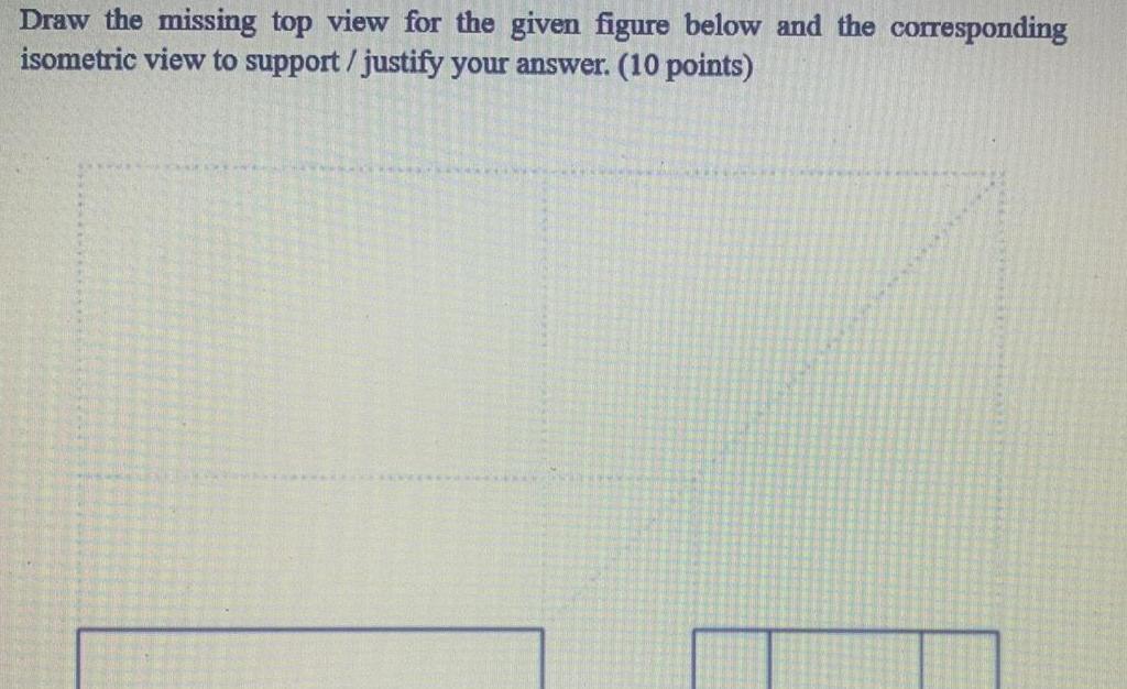 Draw the missing top view for the given figure below and the