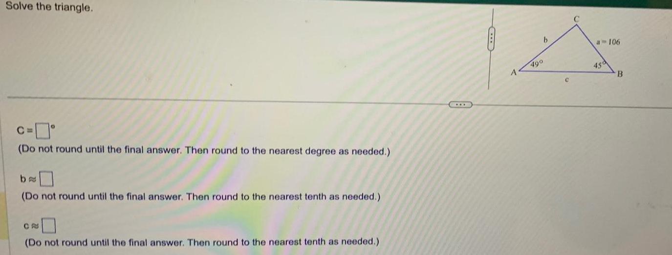 Solve the triangle. C= (Do not round until the final answer. Then