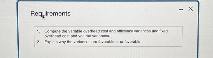 Requirements 1. Compute the variable overhead cost and efficiency variances and fixed