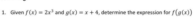 1. Given f(x) = 2x3 and g(x) = x + 4, determine