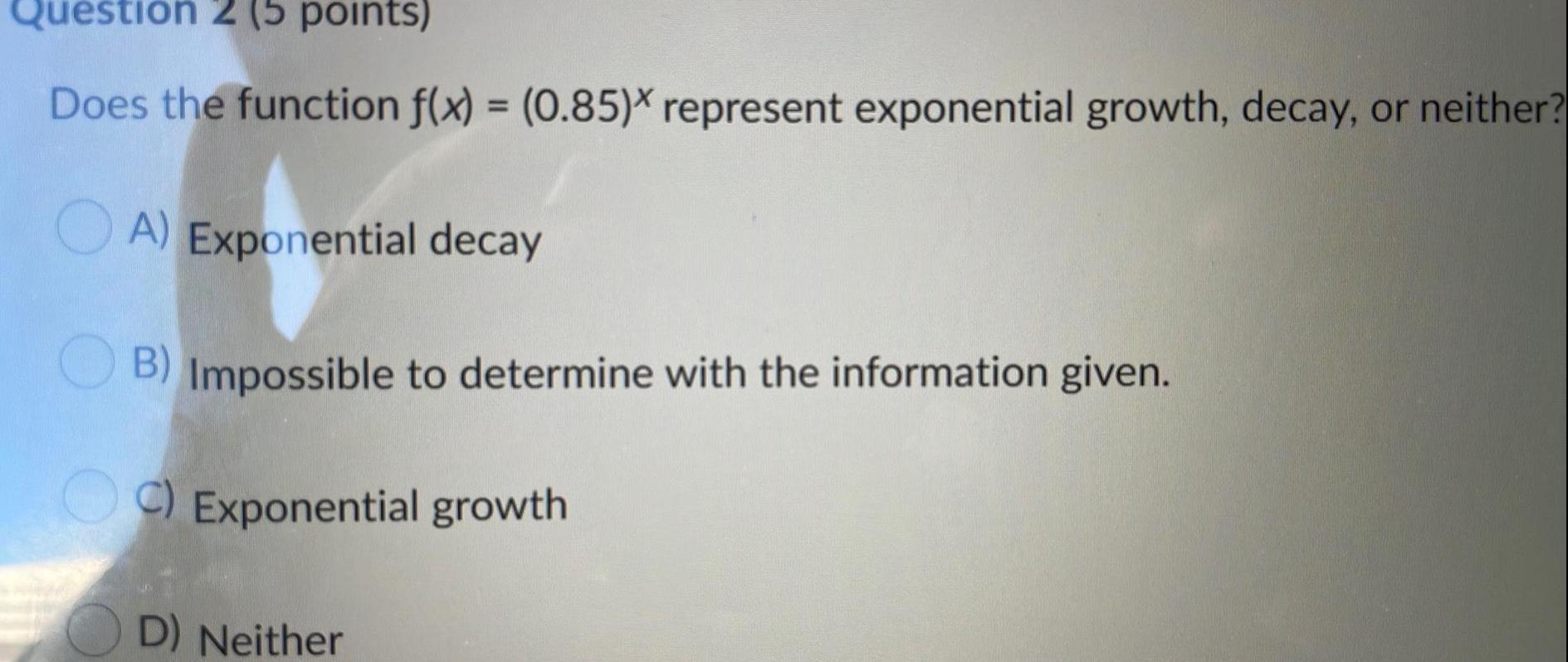 Question 2 (5 points) Does the function f(x) = (0.85)x represent exponential