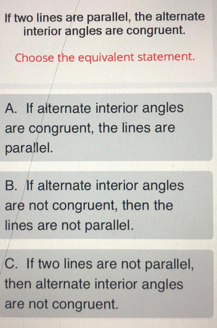 If two lines are parallel, the alternate interior angles are congruent. Choose