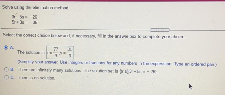 Solve using the elimination method. 3r-5s=-26 5r+ 3s = 36 Select the