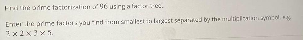 Find the prime factorization of 96 using a factor tree. Enter the