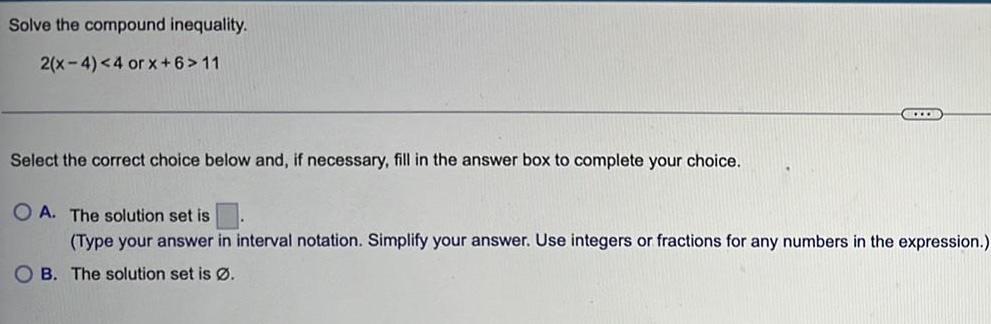 Solve the compound inequality. 2(x-4) 11 Select the correct choice below and,