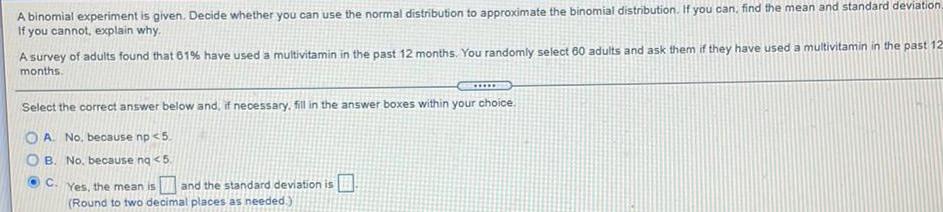 A binomial experiment is given. Decide whether you can use the normal