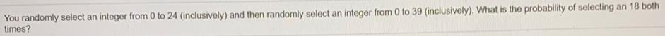 You randomly select an integer from 0 to 24 (inclusively) and then