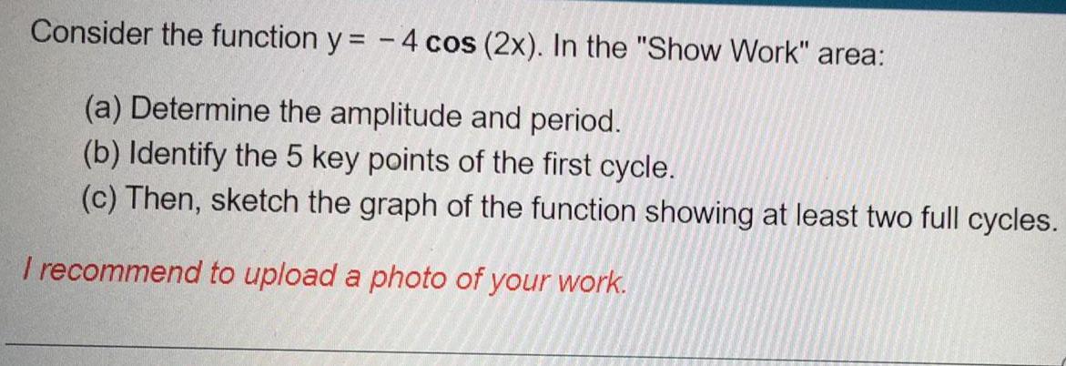 Consider the function y = -4 cos (2x). In the "Show Work"