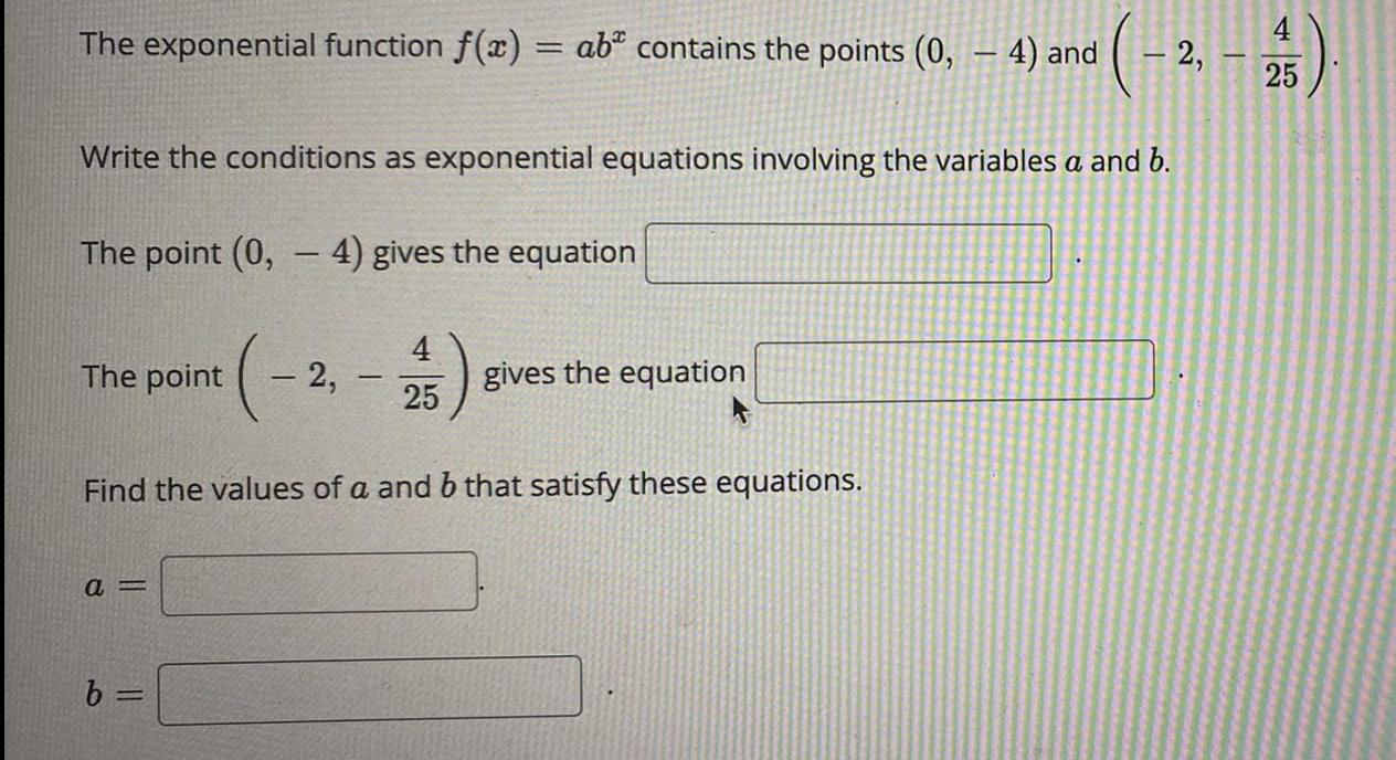 The exponential function f(x) = ab contains the points (0, - 4)