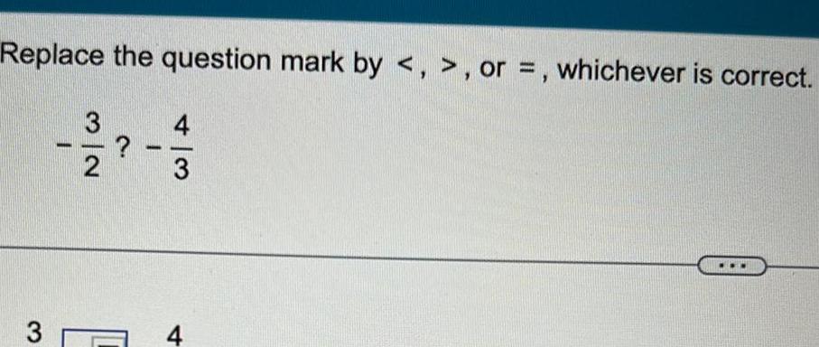 Replace the question mark by , or =, whichever is correct. 3