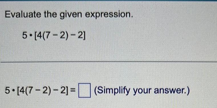 Evaluate the given expression. 5 [4(7-2)-2] 5 [4(7-2)-2]=(Simplify your answer.)