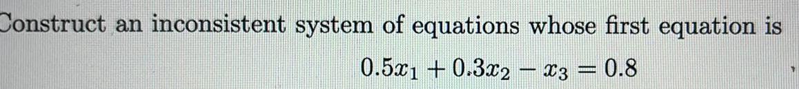 Construct an inconsistent system of equations whose first equation is 0.5x1 +0.3x2