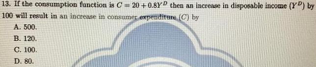  13. If the consumption function is C=20+0.8Y^D then an increase in