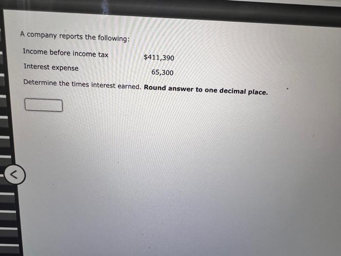 A company reports the following: Income before income tax Interest expense $411,390