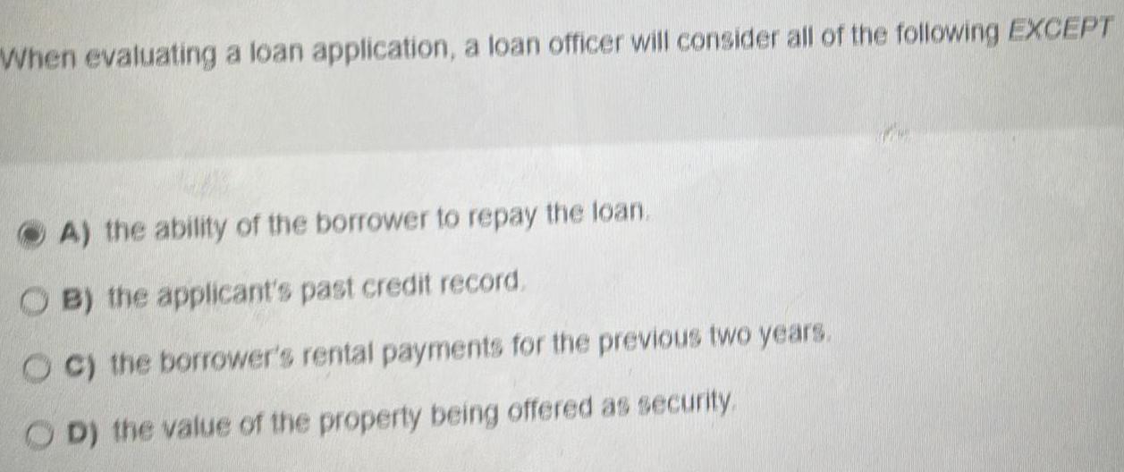  When evaluating a loan application, a loan officer will consider all