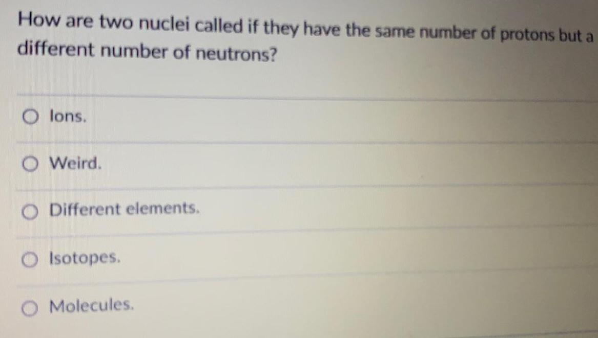 of protons but a different number of neutrons?lons.Weird.Different elements.Isotopes.Molecules.