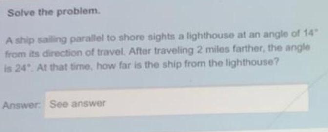  Solve the problem. A ship sailing parallel to shore sights a