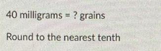 40 milligrams = ? grains Round to the nearest tenth