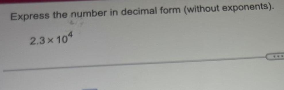 Express the number in decimal form (without exponents). 4 2.3 x 10