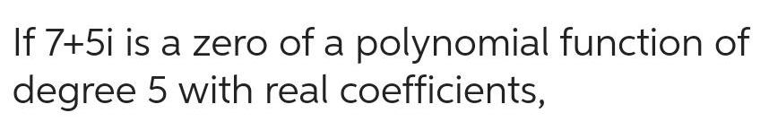 If 7+5i is a zero of a polynomial function of degree 5