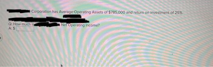  plese solve Corporation has Average Operating Assets of $785,000 and return