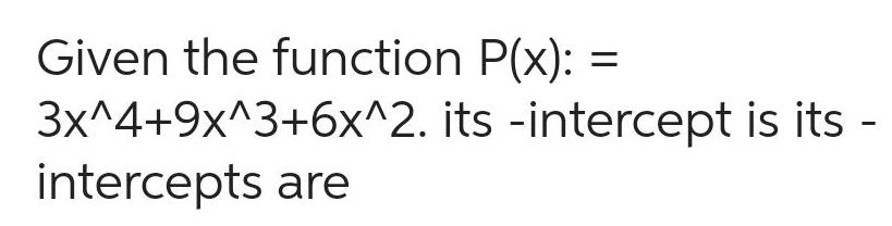 Given the function P(x): = 3xA4+9xA3+6xA2. its -intercept is its - intercepts
