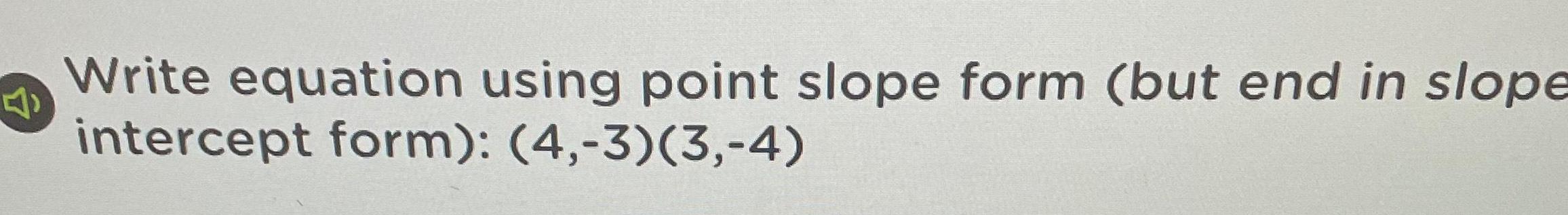 Write equation using point slope form (but end in slope intercept form):