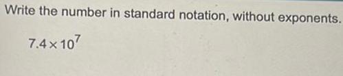 Write the number in standard notation, without exponents. 7 7.4 x 10