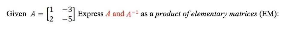 Given Express A and A as a product of elementary matrices (EM):