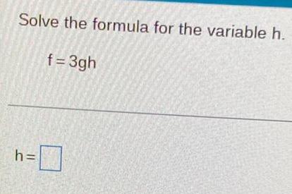 Solve the formula for the variable h. f = 3gh