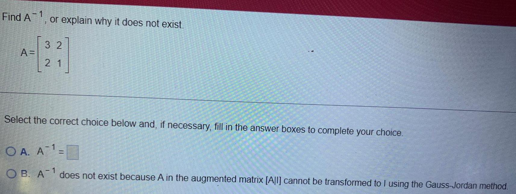  Find A-1, or explain why it does not exist.A[3 2]2 1Select