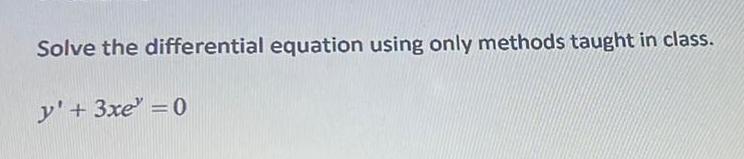 Solve the differential equation using only methods taught in class. y' +3xeY=o