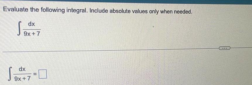 Evaluate the following integral. Include absolute values only when needed. dx 9x+7