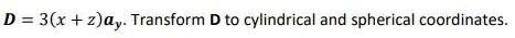 D = 3(x + z)ay. Transform D to cylindrical and spherical coordinates.