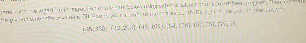  Determine the logarithmic regression of the data below using either a
